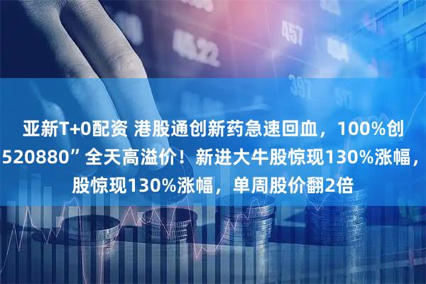 亚新T+0配资 港股通创新药急速回血，100%创新药研发标的“520880”全天高溢价！新进大牛股惊现130%涨幅，单周股价翻2倍