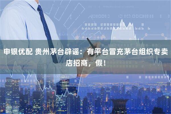 申银优配 贵州茅台辟谣：有平台冒充茅台组织专卖店招商，假！