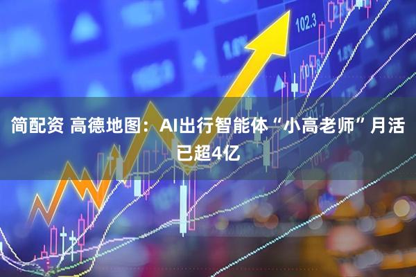 简配资 高德地图：AI出行智能体“小高老师”月活已超4亿