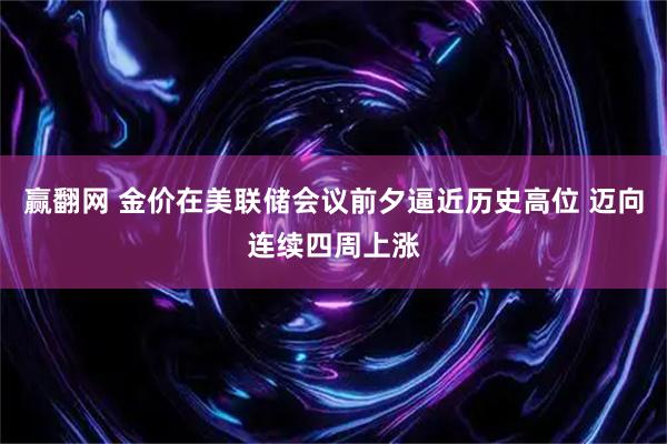 赢翻网 金价在美联储会议前夕逼近历史高位 迈向连续四周上涨