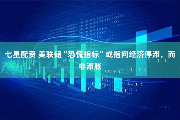 七星配资 美联储“恐慌指标”或指向经济停滞，而非滞胀