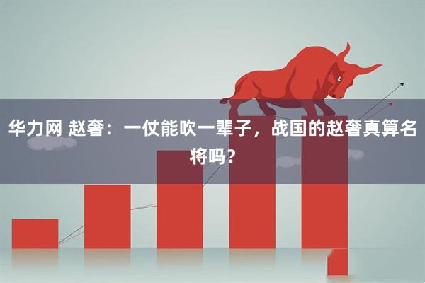 华力网 赵奢：一仗能吹一辈子，战国的赵奢真算名将吗？