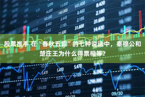 股票推手 在“春秋五霸”的七种说法中，秦穆公和楚庄王为什么得票相等？