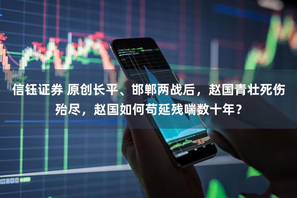 信钰证券 原创长平、邯郸两战后，赵国青壮死伤殆尽，赵国如何苟延残喘数十年？