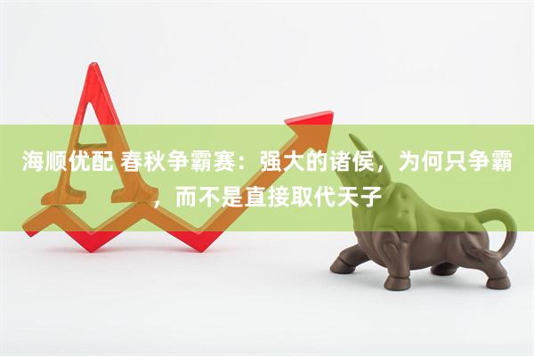 海顺优配 春秋争霸赛：强大的诸侯，为何只争霸，而不是直接取代天子