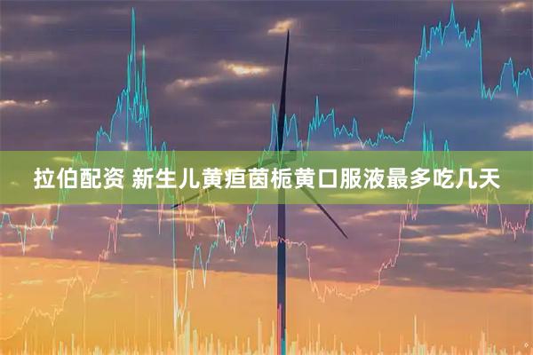 拉伯配资 新生儿黄疸茵栀黄口服液最多吃几天