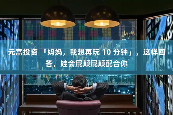 元富投资 「妈妈，我想再玩 10 分钟」，这样回答，娃会屁颠屁颠配合你
