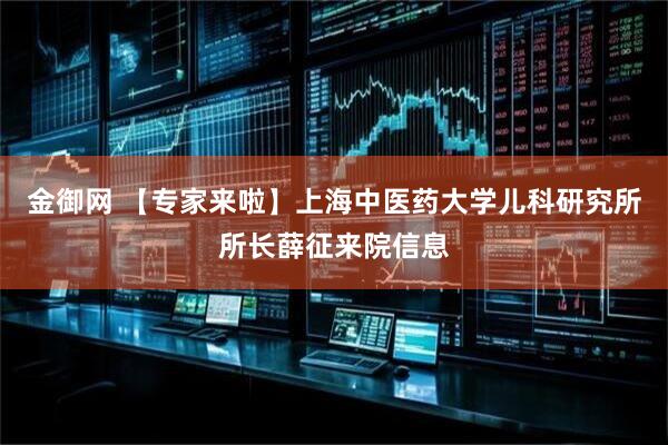 金御网 【专家来啦】上海中医药大学儿科研究所所长薛征来院信息