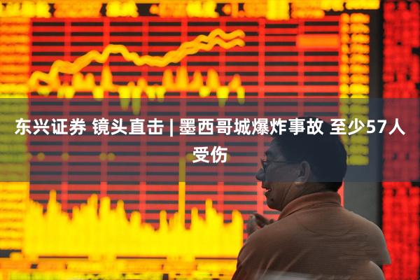 东兴证券 镜头直击 | 墨西哥城爆炸事故 至少57人受伤