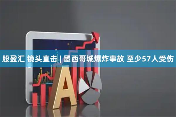 股盈汇 镜头直击 | 墨西哥城爆炸事故 至少57人受伤