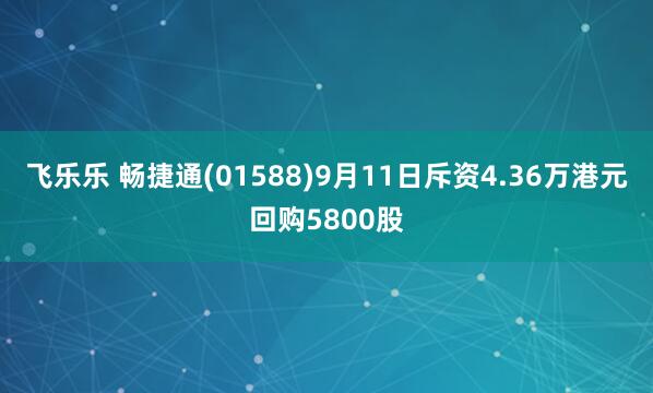 飞乐乐 畅捷通(01588)9月11日斥资4.36万港元回购5800股
