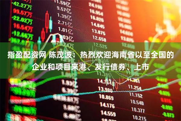 指盈配资网 陈茂波：热烈欢迎海南省以至全国的企业和项目来港、发行债券、上市