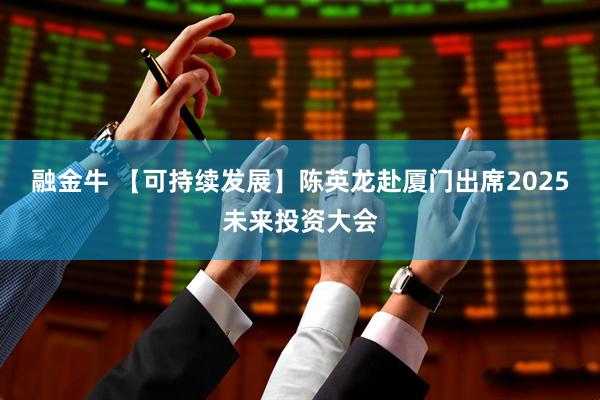 融金牛 【可持续发展】陈英龙赴厦门出席2025未来投资大会