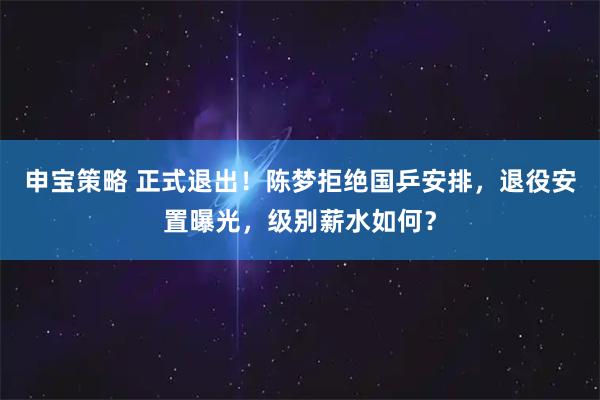 申宝策略 正式退出！陈梦拒绝国乒安排，退役安置曝光，级别薪水如何？