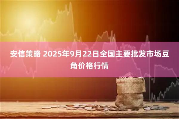 安信策略 2025年9月22日全国主要批发市场豆角价格行情