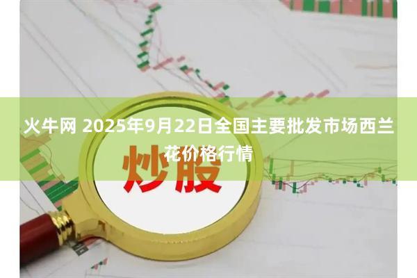 火牛网 2025年9月22日全国主要批发市场西兰花价格行情