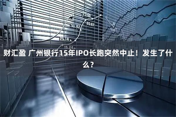财汇盈 广州银行15年IPO长跑突然中止！发生了什么？