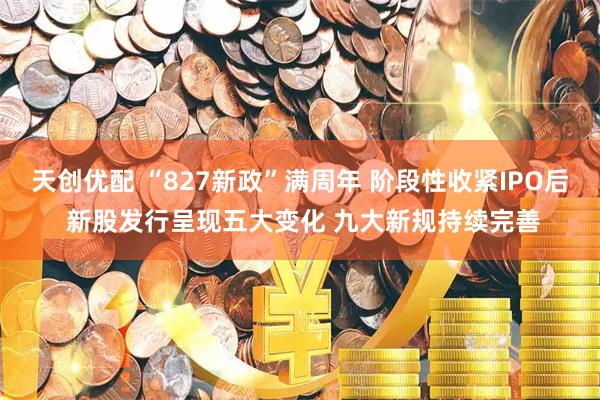 天创优配 “827新政”满周年 阶段性收紧IPO后 新股发行呈现五大变化 九大新规持续完善