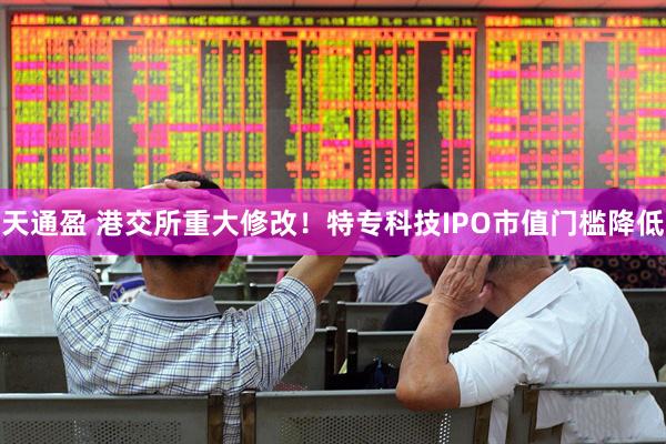 天通盈 港交所重大修改！特专科技IPO市值门槛降低