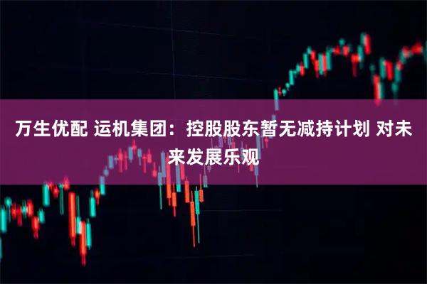 万生优配 运机集团：控股股东暂无减持计划 对未来发展乐观