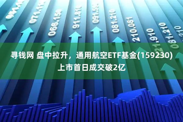 寻钱网 盘中拉升，通用航空ETF基金(159230)上市首日成交破2亿