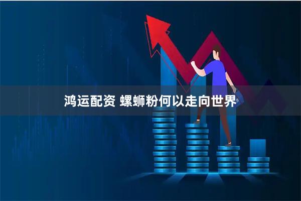 鸿运配资 螺蛳粉何以走向世界