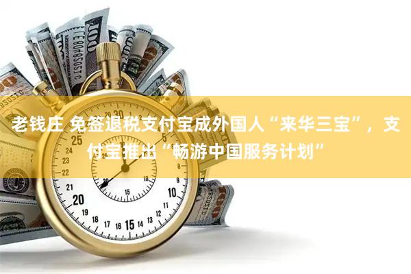 老钱庄 免签退税支付宝成外国人“来华三宝”，支付宝推出“畅游中国服务计划”