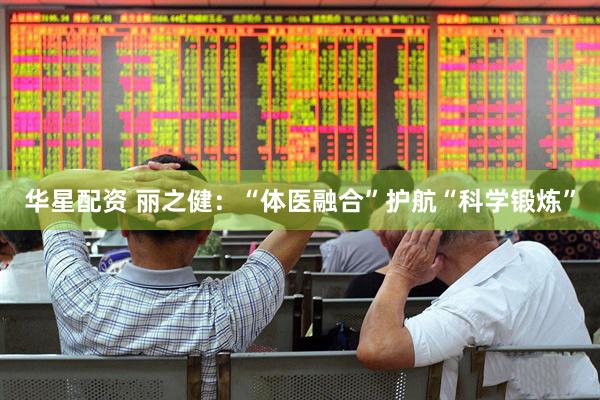 华星配资 丽之健：“体医融合”护航“科学锻炼”