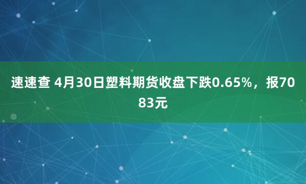 速速查 4月30日塑料期货收盘下跌0.65%，报7083元