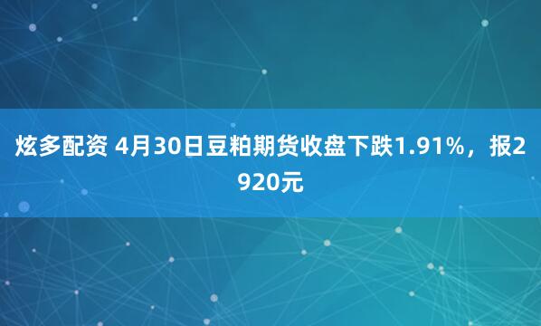 炫多配资 4月30日豆粕期货收盘下跌1.91%，报2920元