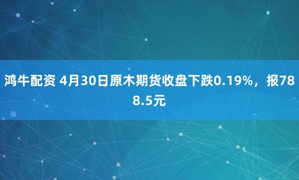 鸿牛配资 4月30日原木期货收盘下跌0.19%，报788.5元