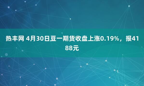 热丰网 4月30日豆一期货收盘上涨0.19%，报4188元