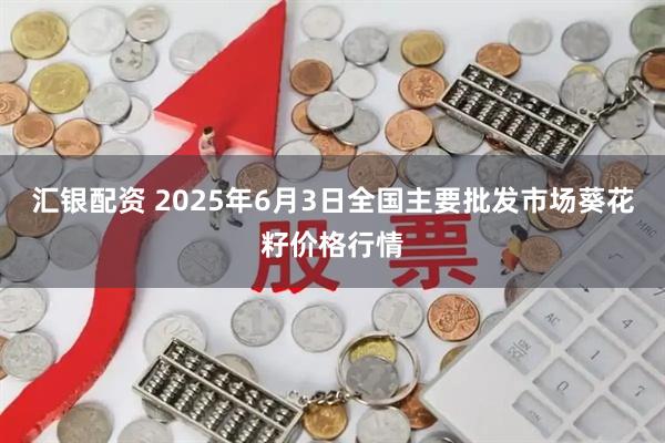 汇银配资 2025年6月3日全国主要批发市场葵花籽价格行情
