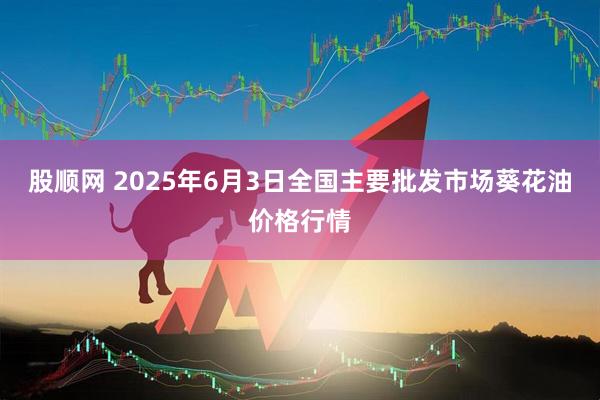股顺网 2025年6月3日全国主要批发市场葵花油价格行情