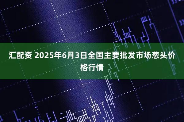 汇配资 2025年6月3日全国主要批发市场葱头价格行情