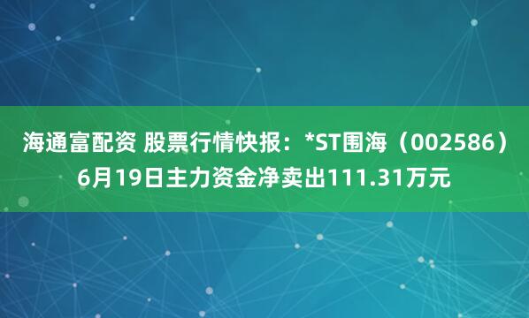 海通富配资 股票行情快报：*ST围海（002586）6月19日主力资金净卖出111.31万元