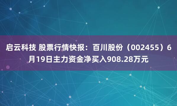 启云科技 股票行情快报：百川股份（002455）6月19日主力资金净买入908.28万元