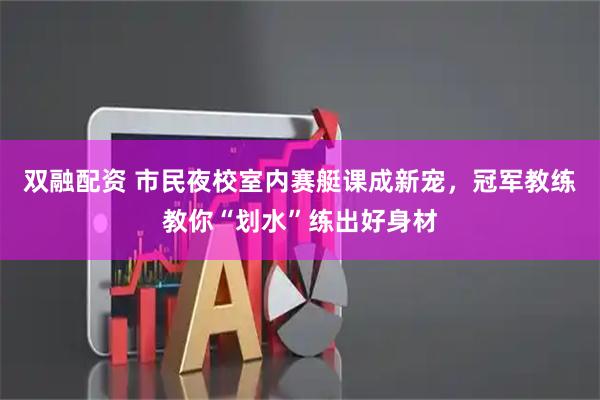 双融配资 市民夜校室内赛艇课成新宠，冠军教练教你“划水”练出好身材