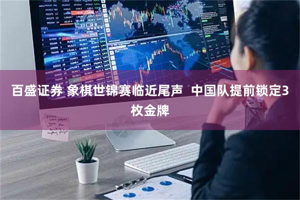 百盛证券 象棋世锦赛临近尾声  中国队提前锁定3枚金牌