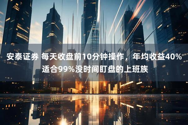 安泰证券 每天收盘前10分钟操作，年均收益40% 适合99%没时间盯盘的上班族