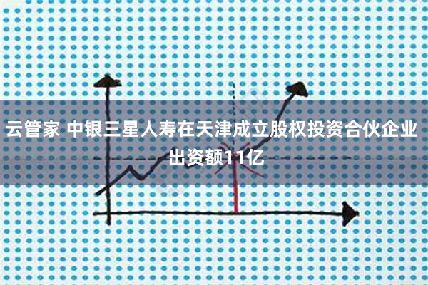 云管家 中银三星人寿在天津成立股权投资合伙企业  出资额11亿