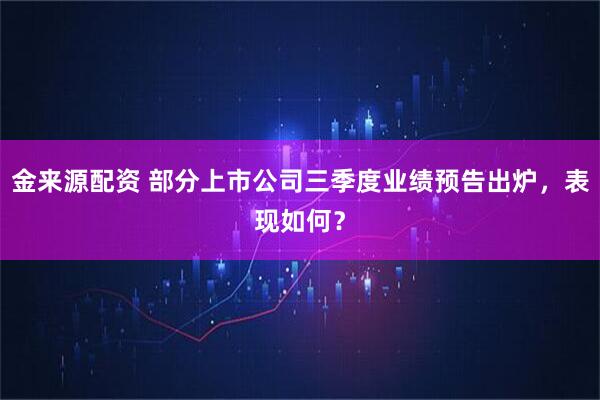 金来源配资 部分上市公司三季度业绩预告出炉，表现如何？