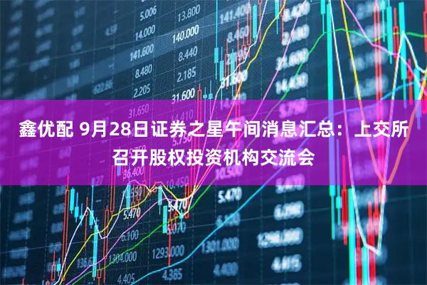 鑫优配 9月28日证券之星午间消息汇总：上交所召开股权投资机构交流会