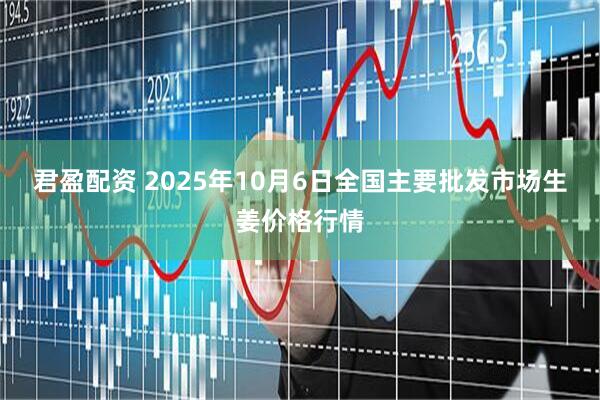 君盈配资 2025年10月6日全国主要批发市场生姜价格行情