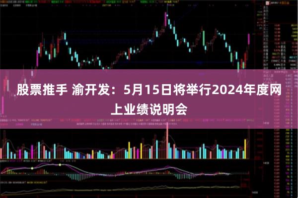 股票推手 渝开发：5月15日将举行2024年度网上业绩说明会