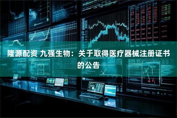 隆源配资 九强生物：关于取得医疗器械注册证书的公告