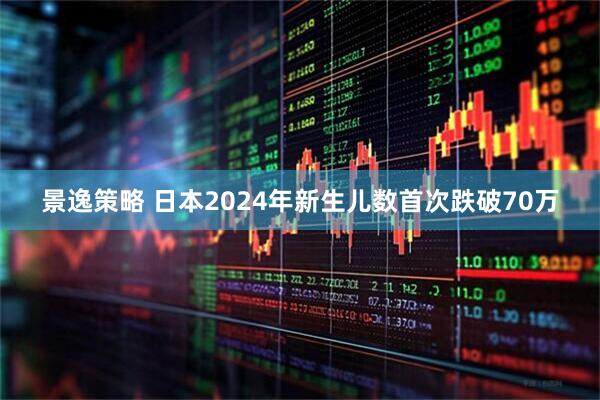 景逸策略 日本2024年新生儿数首次跌破70万