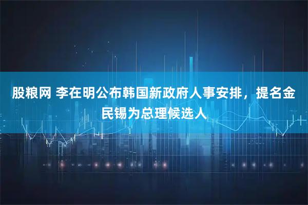 股粮网 李在明公布韩国新政府人事安排,提名金民锡为总理候选人