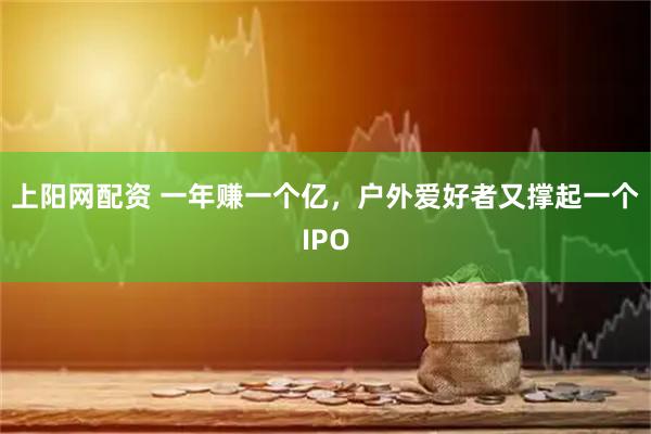 上阳网配资 一年赚一个亿,户外爱好者又撑起一个IPO