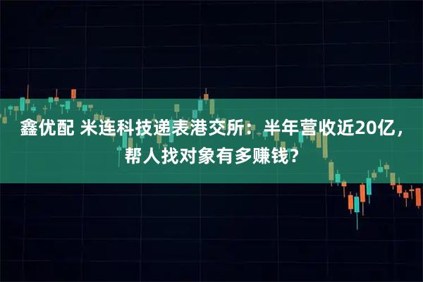 鑫优配 米连科技递表港交所:半年营收近20亿,帮人找对象有多赚钱?